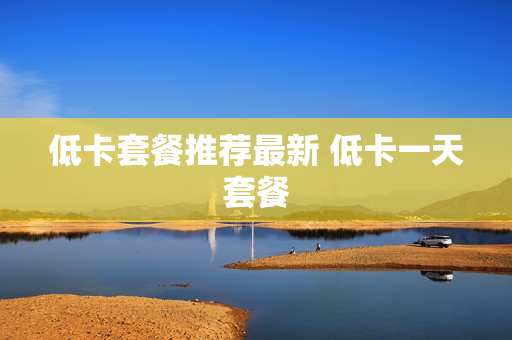 低卡套餐推荐最新 低卡一天套餐