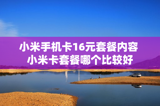 小米手机卡16元套餐内容 小米卡套餐哪个比较好