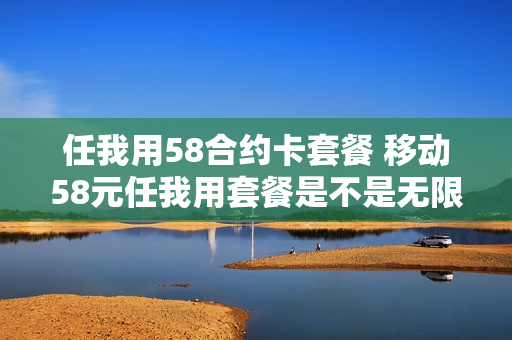 任我用58合约卡套餐 移动58元任我用套餐是不是无限流量