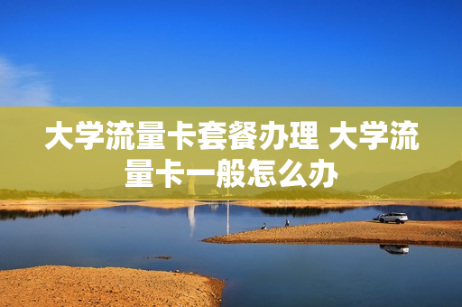 大学流量卡套餐办理 大学流量卡一般怎么办