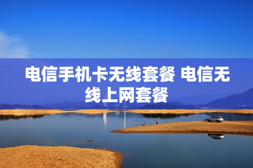 电信手机卡无线套餐 电信无线上网套餐