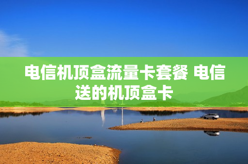 电信机顶盒流量卡套餐 电信送的机顶盒卡