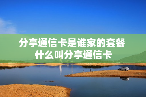 分享通信卡是谁家的套餐 什么叫分享通信卡