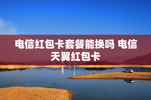 电信红包卡套餐能换吗 电信天翼红包卡