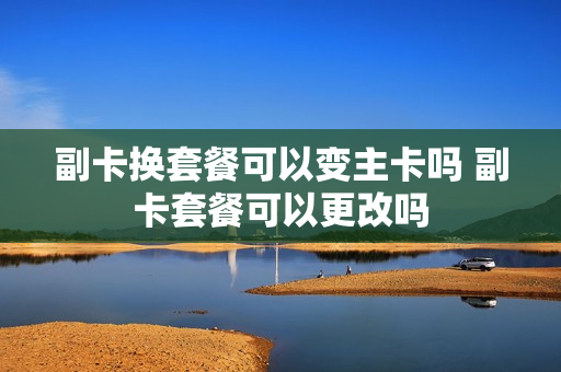 副卡换套餐可以变主卡吗 副卡套餐可以更改吗