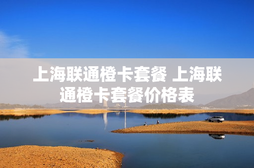 上海联通橙卡套餐 上海联通橙卡套餐价格表