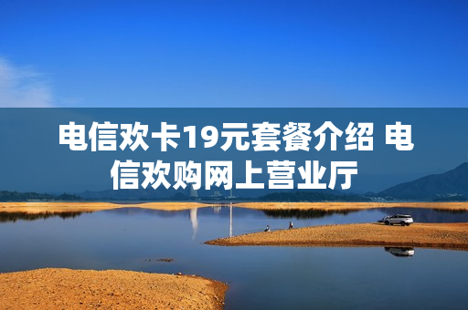电信欢卡19元套餐介绍 电信欢购网上营业厅