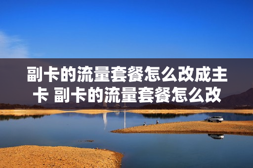 副卡的流量套餐怎么改成主卡 副卡的流量套餐怎么改成主卡流量