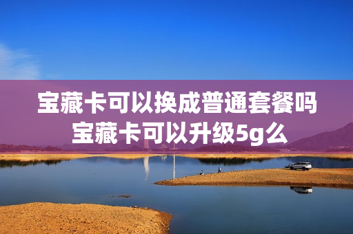 宝藏卡可以换成普通套餐吗 宝藏卡可以升级5g么