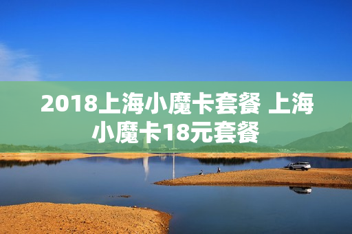 2018上海小魔卡套餐 上海小魔卡18元套餐