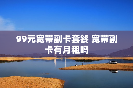 99元宽带副卡套餐 宽带副卡有月租吗