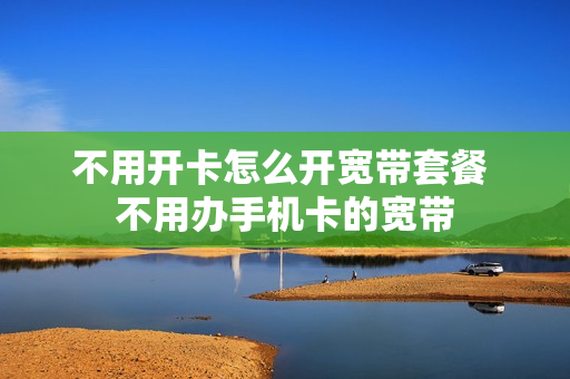 不用开卡怎么开宽带套餐 不用办手机卡的宽带
