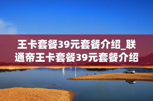 王卡套餐39元套餐介绍_联通帝王卡套餐39元套餐介绍