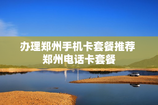 办理郑州手机卡套餐推荐 郑州电话卡套餐
