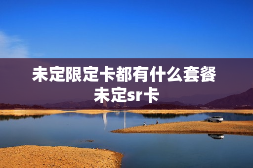 未定限定卡都有什么套餐 未定sr卡
