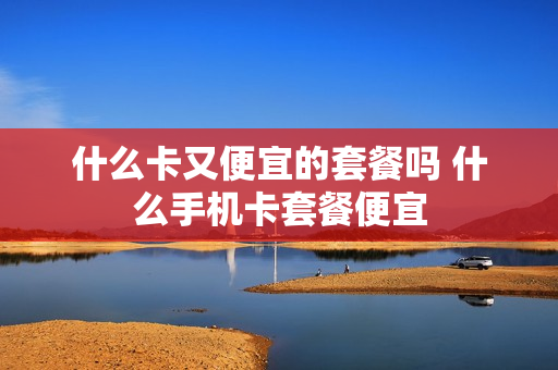 什么卡又便宜的套餐吗 什么手机卡套餐便宜
