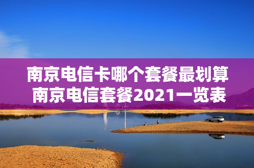 南京电信卡哪个套餐最划算 南京电信套餐2021一览表