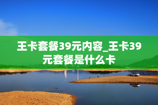 王卡套餐39元内容_王卡39元套餐是什么卡