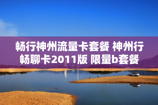 畅行神州流量卡套餐 神州行畅聊卡2011版 限量b套餐