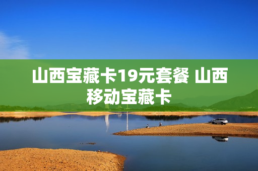 山西宝藏卡19元套餐 山西移动宝藏卡