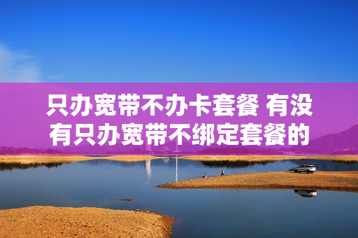 只办宽带不办卡套餐 有没有只办宽带不绑定套餐的