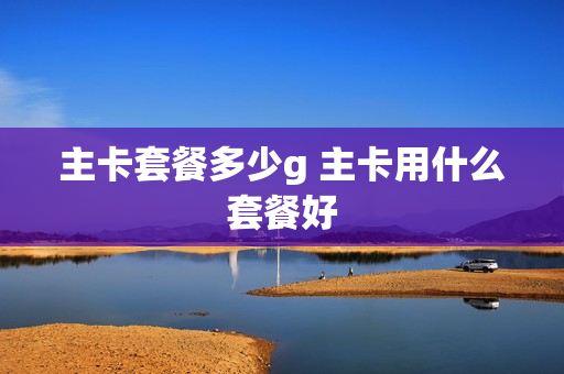 主卡套餐多少g 主卡用什么套餐好