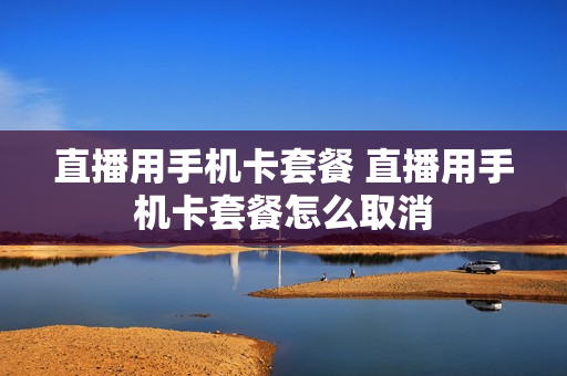 直播用手机卡套餐 直播用手机卡套餐怎么取消