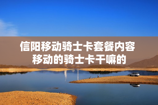 信阳移动骑士卡套餐内容 移动的骑士卡干嘛的