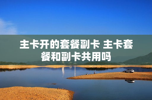 主卡开的套餐副卡 主卡套餐和副卡共用吗