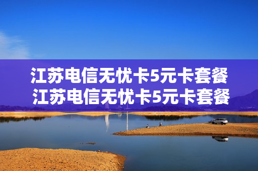 江苏电信无忧卡5元卡套餐 江苏电信无忧卡5元卡套餐是什么