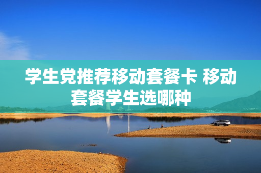 学生党推荐移动套餐卡 移动套餐学生选哪种