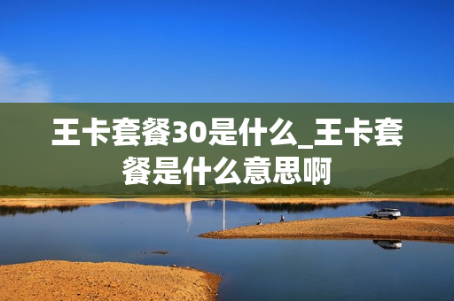 王卡套餐30是什么_王卡套餐是什么意思啊