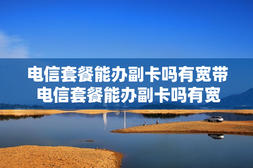 电信套餐能办副卡吗有宽带 电信套餐能办副卡吗有宽带可以用吗