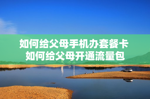 如何给父母手机办套餐卡 如何给父母开通流量包