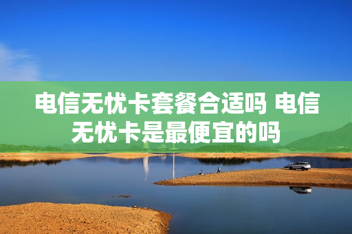 电信无忧卡套餐合适吗 电信无忧卡是最便宜的吗