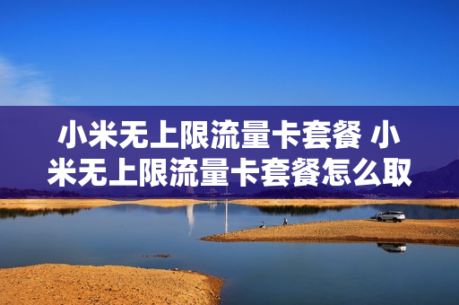 小米无上限流量卡套餐 小米无上限流量卡套餐怎么取消