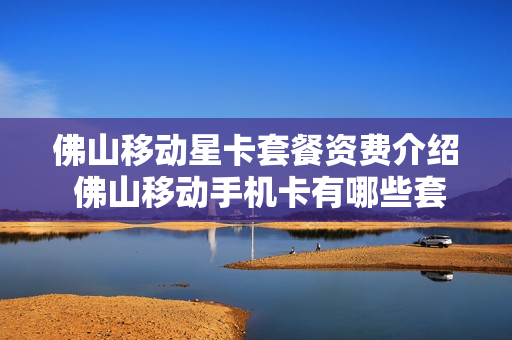 佛山移动星卡套餐资费介绍 佛山移动手机卡有哪些套餐