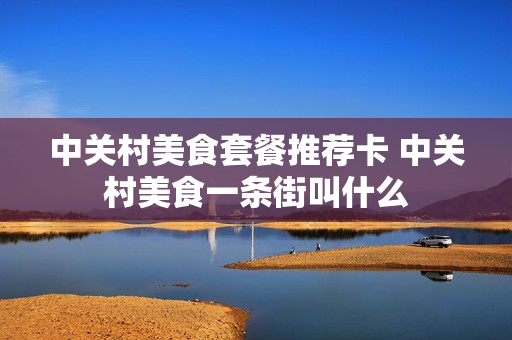 中关村美食套餐推荐卡 中关村美食一条街叫什么