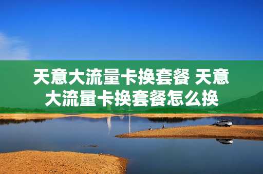天意大流量卡换套餐 天意大流量卡换套餐怎么换