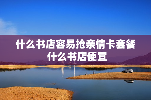 什么书店容易抢亲情卡套餐 什么书店便宜