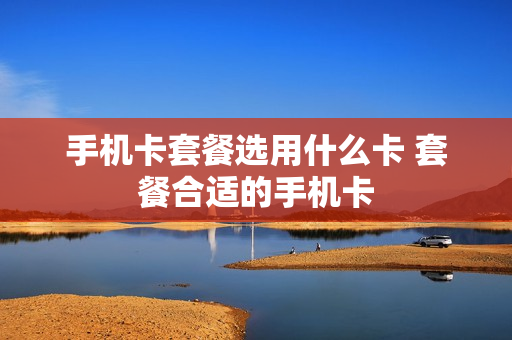手机卡套餐选用什么卡 套餐合适的手机卡