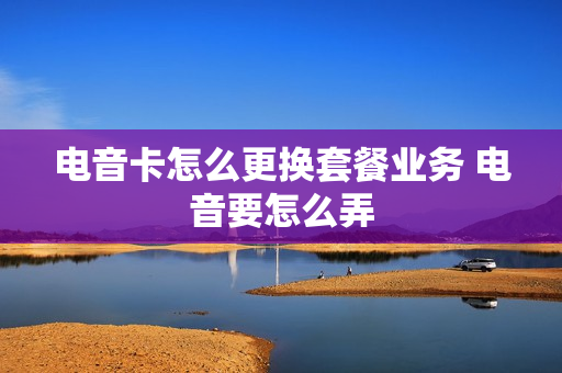 电音卡怎么更换套餐业务 电音要怎么弄