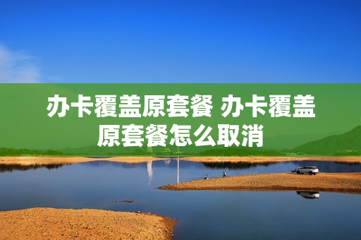 办卡覆盖原套餐 办卡覆盖原套餐怎么取消