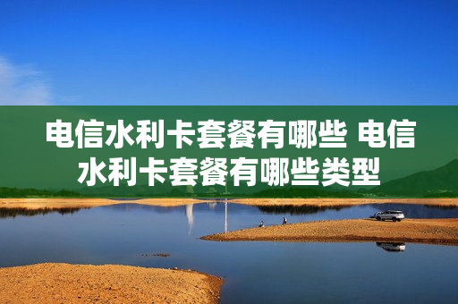 电信水利卡套餐有哪些 电信水利卡套餐有哪些类型