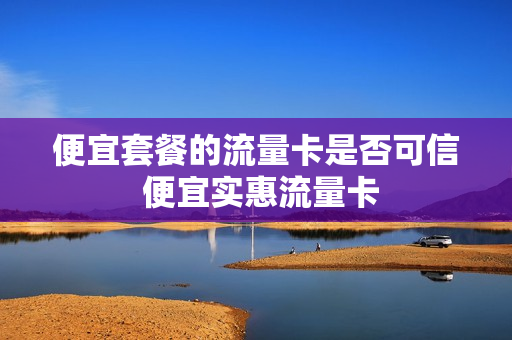 便宜套餐的流量卡是否可信 便宜实惠流量卡