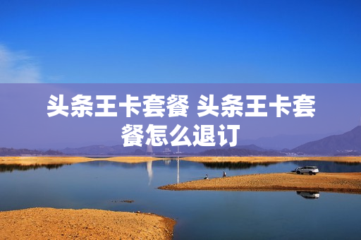 头条王卡套餐 头条王卡套餐怎么退订