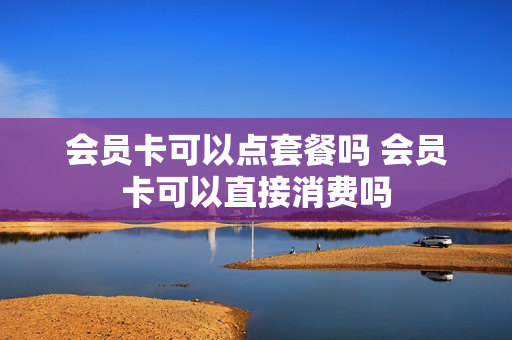 会员卡可以点套餐吗 会员卡可以直接消费吗