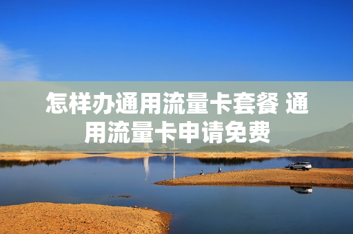 怎样办通用流量卡套餐 通用流量卡申请免费