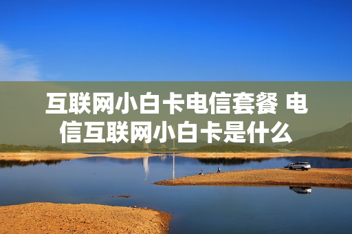 互联网小白卡电信套餐 电信互联网小白卡是什么
