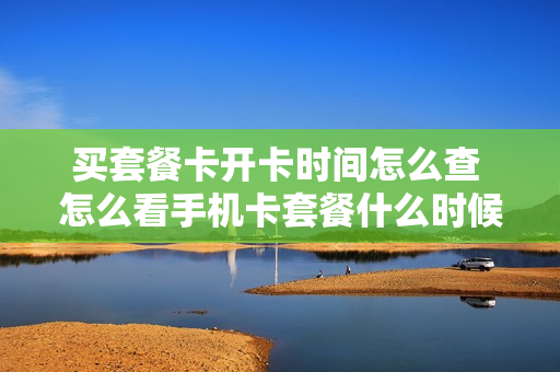 买套餐卡开卡时间怎么查 怎么看手机卡套餐什么时候到期
